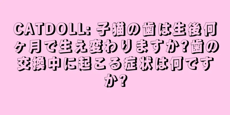 CATDOLL: 子猫の歯は生後何ヶ月で生え変わりますか?歯の交換中に起こる症状は何ですか?