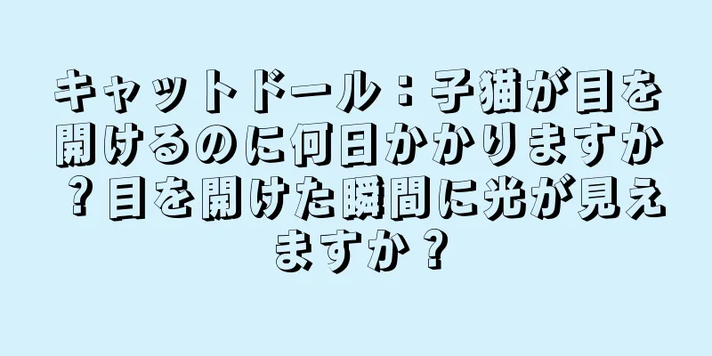 キャットドール：子猫が目を開けるのに何日かかりますか？目を開けた瞬間に光が見えますか？