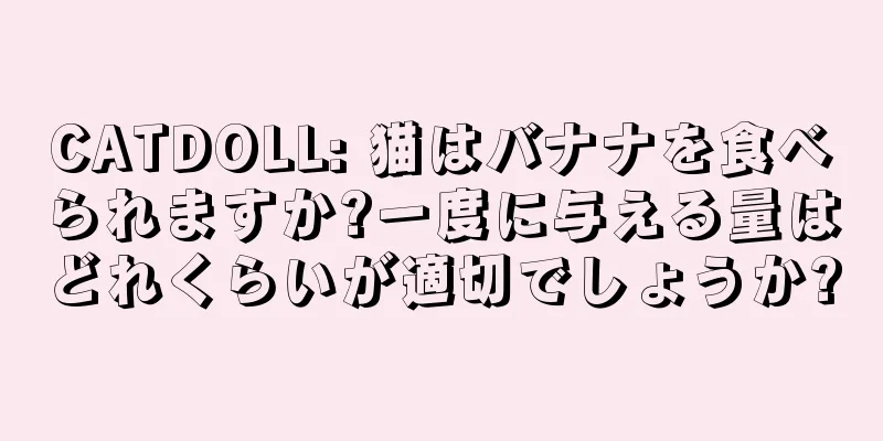 CATDOLL: 猫はバナナを食べられますか?一度に与える量はどれくらいが適切でしょうか?