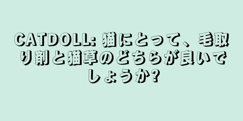 CATDOLL: 猫にとって、毛取り剤と猫草のどちらが良いでしょうか?