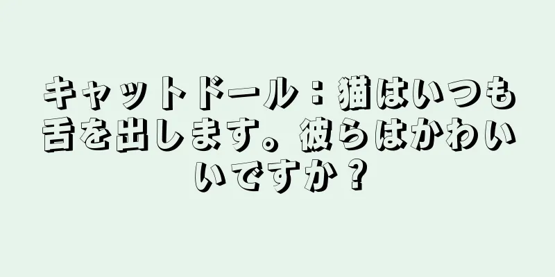 キャットドール：猫はいつも舌を出します。彼らはかわいいですか？