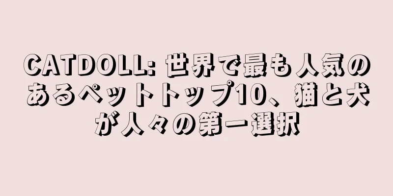CATDOLL: 世界で最も人気のあるペットトップ10、猫と犬が人々の第一選択