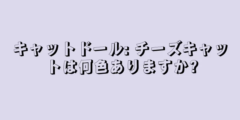 キャットドール: チーズキャットは何色ありますか?