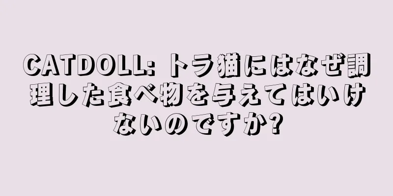 CATDOLL: トラ猫にはなぜ調理した食べ物を与えてはいけないのですか?