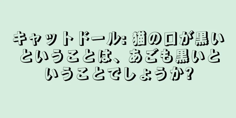 キャットドール: 猫の口が黒いということは、あごも黒いということでしょうか?