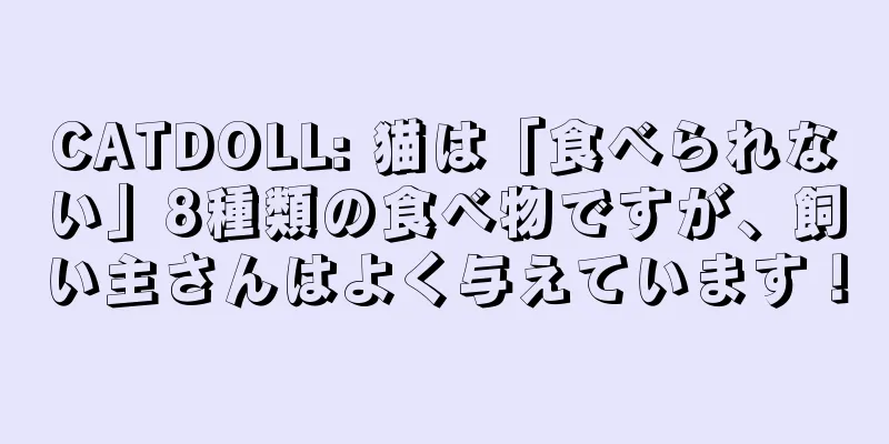 CATDOLL: 猫は「食べられない」8種類の食べ物ですが、飼い主さんはよく与えています！