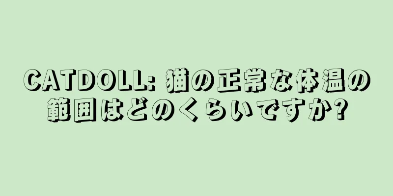 CATDOLL: 猫の正常な体温の範囲はどのくらいですか?