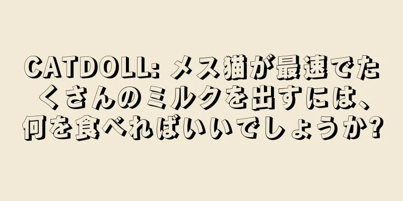 CATDOLL: メス猫が最速でたくさんのミルクを出すには、何を食べればいいでしょうか?