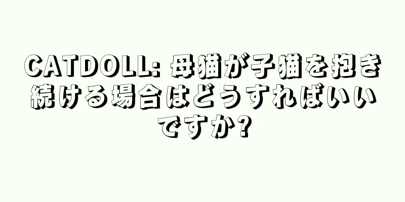 CATDOLL: 母猫が子猫を抱き続ける場合はどうすればいいですか?