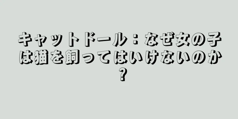 キャットドール：なぜ女の子は猫を飼ってはいけないのか？