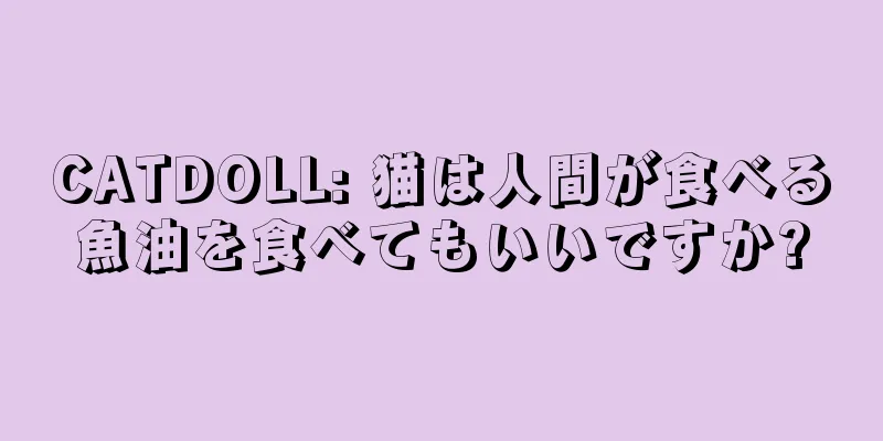 CATDOLL: 猫は人間が食べる魚油を食べてもいいですか?