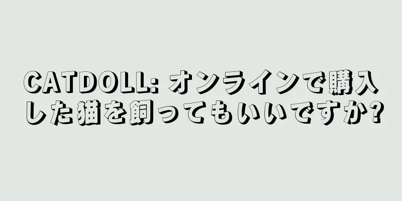 CATDOLL: オンラインで購入した猫を飼ってもいいですか?