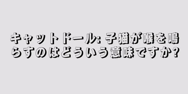 キャットドール: 子猫が喉を鳴らすのはどういう意味ですか?