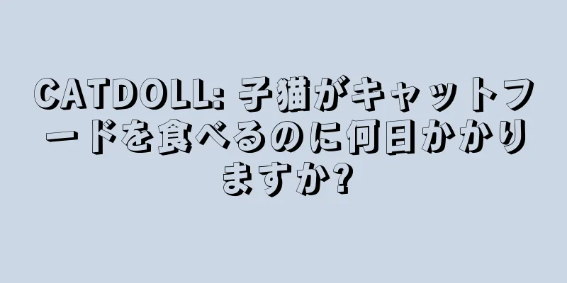 CATDOLL: 子猫がキャットフードを食べるのに何日かかりますか?