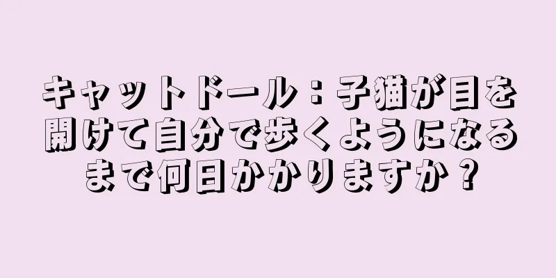 キャットドール：子猫が目を開けて自分で歩くようになるまで何日かかりますか？
