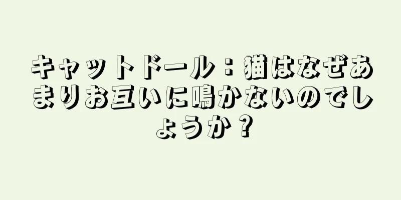 キャットドール：猫はなぜあまりお互いに鳴かないのでしょうか？