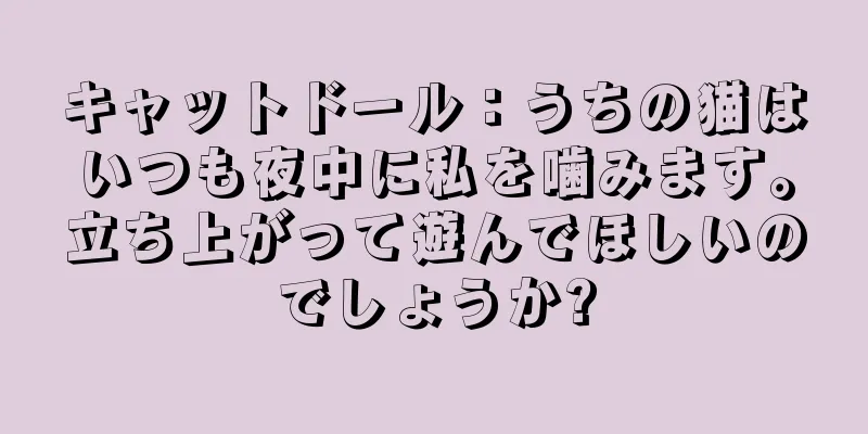 キャットドール：うちの猫はいつも夜中に私を噛みます。立ち上がって遊んでほしいのでしょうか?