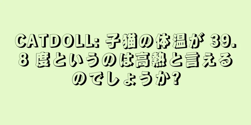 CATDOLL: 子猫の体温が 39.8 度というのは高熱と言えるのでしょうか?