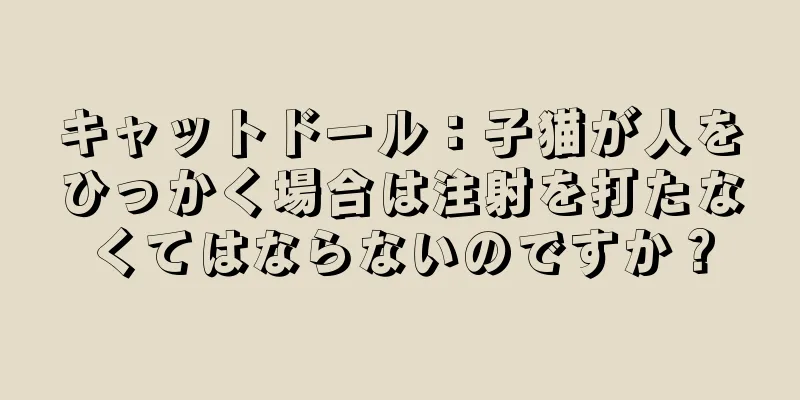 キャットドール：子猫が人をひっかく場合は注射を打たなくてはならないのですか？