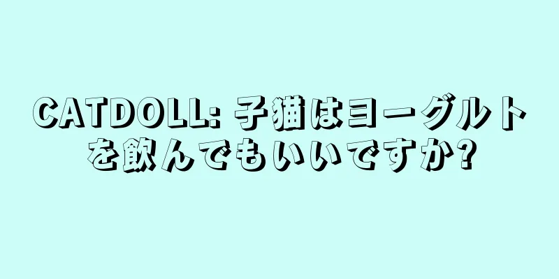 CATDOLL: 子猫はヨーグルトを飲んでもいいですか?