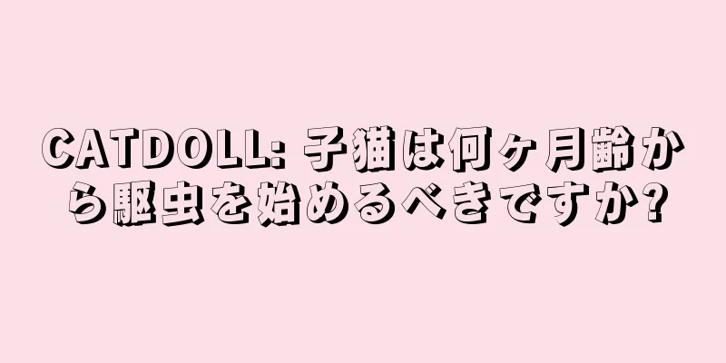 CATDOLL: 子猫は何ヶ月齢から駆虫を始めるべきですか?