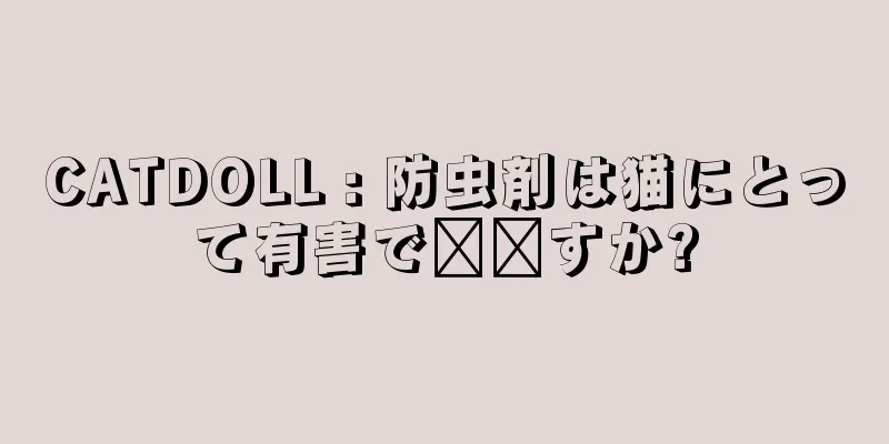 CATDOLL : 防虫剤は猫にとって有害で​​すか?
