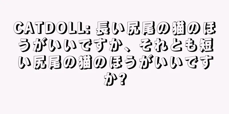 CATDOLL: 長い尻尾の猫のほうがいいですか、それとも短い尻尾の猫のほうがいいですか?