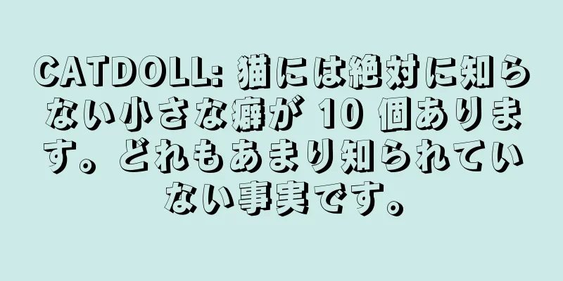CATDOLL: 猫には絶対に知らない小さな癖が 10 個あります。どれもあまり知られていない事実です。
