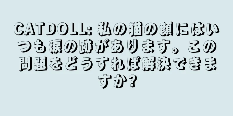 CATDOLL: 私の猫の顔にはいつも涙の跡があります。この問題をどうすれば解決できますか?