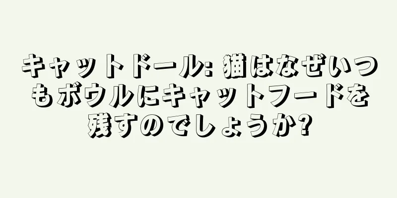 キャットドール: 猫はなぜいつもボウルにキャットフードを残すのでしょうか?