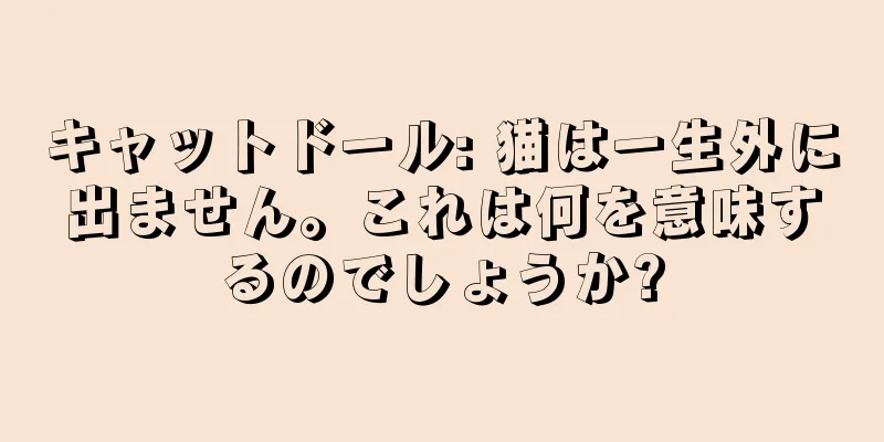 キャットドール: 猫は一生外に出ません。これは何を意味するのでしょうか?