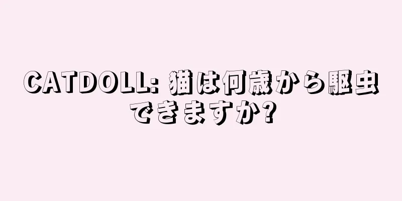 CATDOLL: 猫は何歳から駆虫できますか?