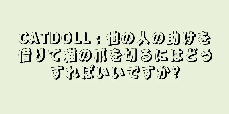 CATDOLL : 他の人の助けを借りて猫の爪を切るにはどうすればいいですか?