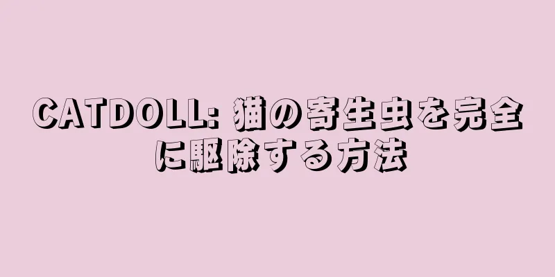 CATDOLL: 猫の寄生虫を完全に駆除する方法