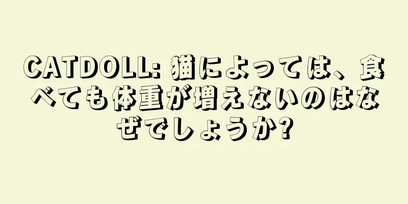 CATDOLL: 猫によっては、食べても体重が増えないのはなぜでしょうか?