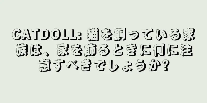 CATDOLL: 猫を飼っている家族は、家を飾るときに何に注意すべきでしょうか?
