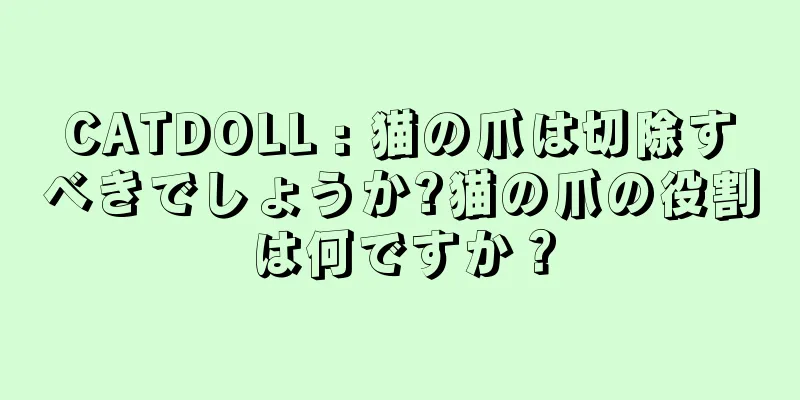 CATDOLL : 猫の爪は切除すべきでしょうか?猫の爪の役割は何ですか？