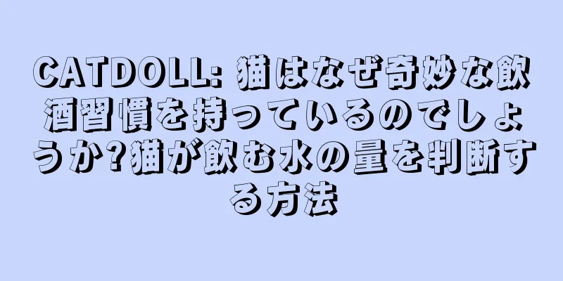 CATDOLL: 猫はなぜ奇妙な飲酒習慣を持っているのでしょうか?猫が飲む水の量を判断する方法