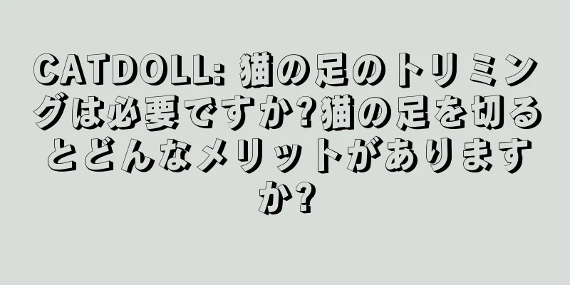 CATDOLL: 猫の足のトリミングは必要ですか?猫の足を切るとどんなメリットがありますか?