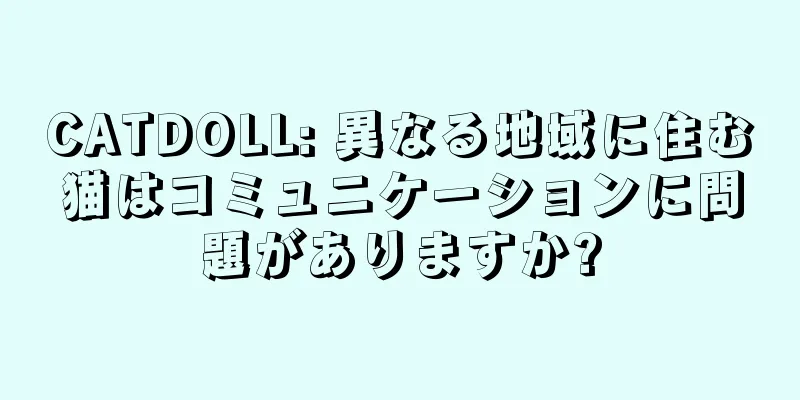 CATDOLL: 異なる地域に住む猫はコミュニケーションに問題がありますか?