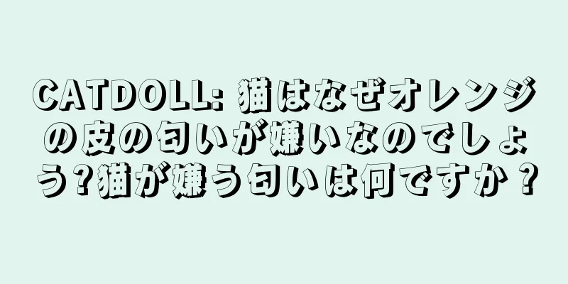 CATDOLL: 猫はなぜオレンジの皮の匂いが嫌いなのでしょう?猫が嫌う匂いは何ですか？