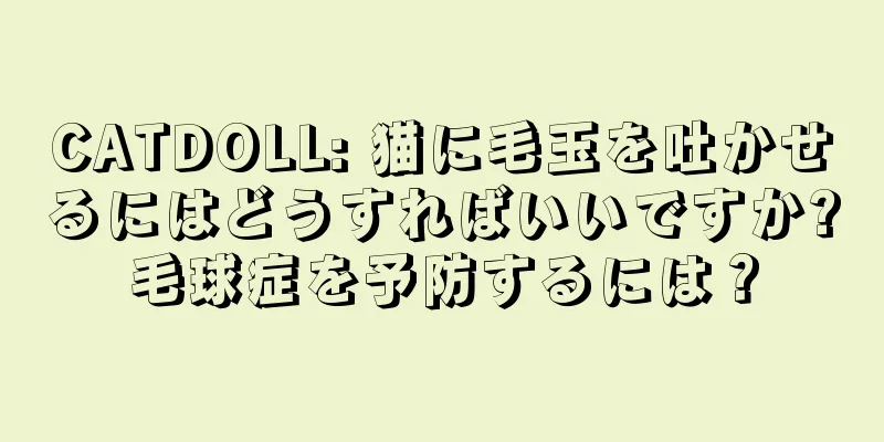 CATDOLL: 猫に毛玉を吐かせるにはどうすればいいですか?毛球症を予防するには？