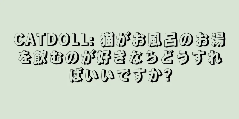 CATDOLL: 猫がお風呂のお湯を飲むのが好きならどうすればいいですか?