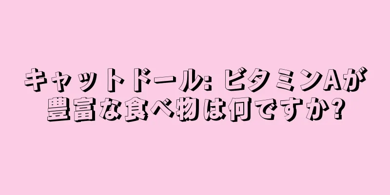 キャットドール: ビタミンAが豊富な食べ物は何ですか?