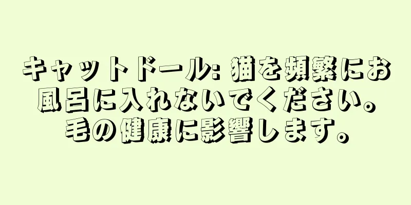キャットドール: 猫を頻繁にお風呂に入れないでください。毛の健康に影響します。