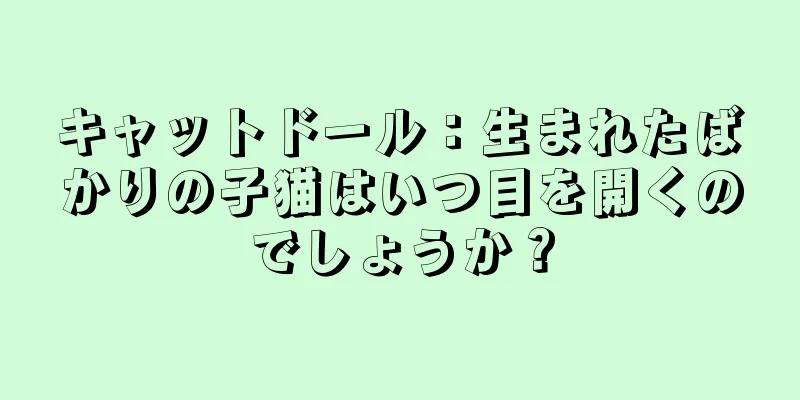 キャットドール：生まれたばかりの子猫はいつ目を開くのでしょうか？
