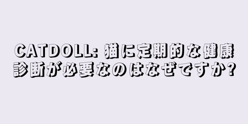 CATDOLL: 猫に定期的な健康診断が必要なのはなぜですか?