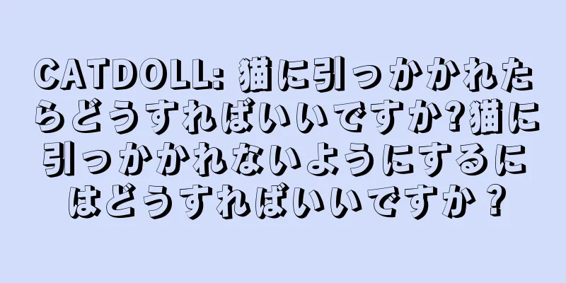 CATDOLL: 猫に引っかかれたらどうすればいいですか?猫に引っかかれないようにするにはどうすればいいですか？