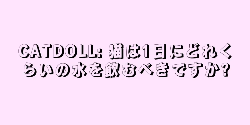 CATDOLL: 猫は1日にどれくらいの水を飲むべきですか?