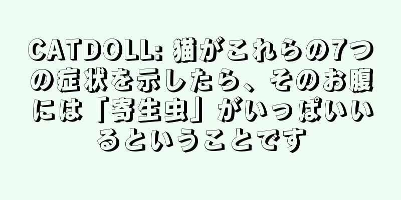 CATDOLL: 猫がこれらの7つの症状を示したら、そのお腹には「寄生虫」がいっぱいいるということです